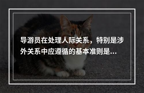 导游员在处理人际关系，特别是涉外关系中应遵循的基本准则是（