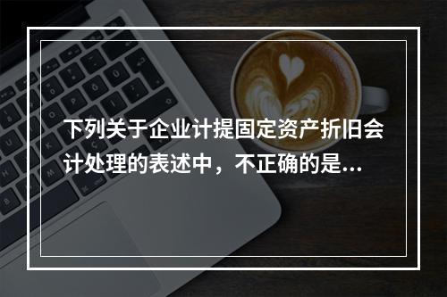 下列关于企业计提固定资产折旧会计处理的表述中，不正确的是（　