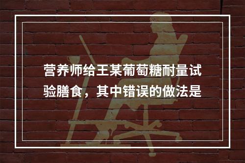 营养师给王某葡萄糖耐量试验膳食，其中错误的做法是