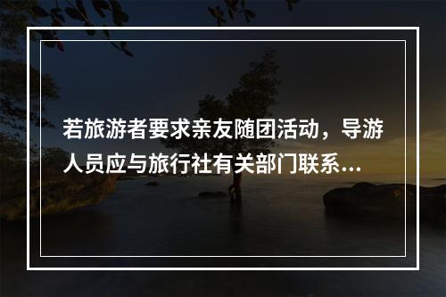 若旅游者要求亲友随团活动，导游人员应与旅行社有关部门联系，