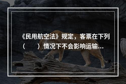 《民用航空法》规定，客票在下列（　　）情况下不会影响运输合