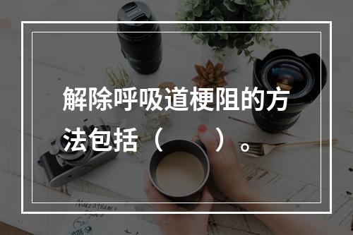 解除呼吸道梗阻的方法包括（　　）。