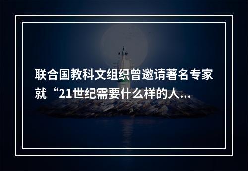 联合国教科文组织曾邀请著名专家就“21世纪需要什么样的人才