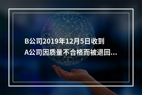 B公司2019年12月5日收到A公司因质量不合格而被退回的商