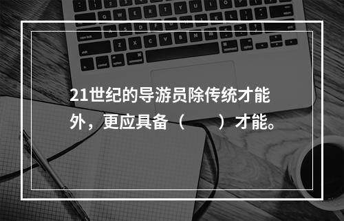 21世纪的导游员除传统才能外，更应具备（　　）才能。