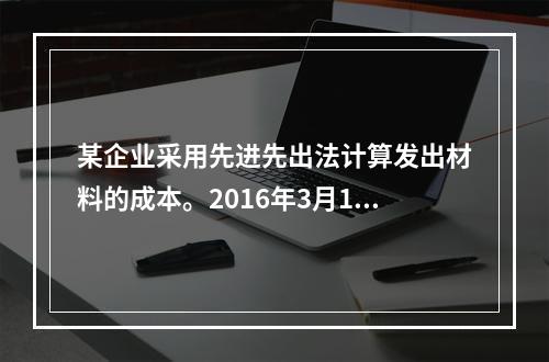 某企业采用先进先出法计算发出材料的成本。2016年3月1日结