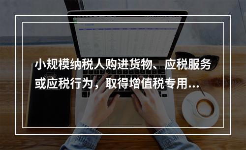 小规模纳税人购进货物、应税服务或应税行为，取得增值税专用发票