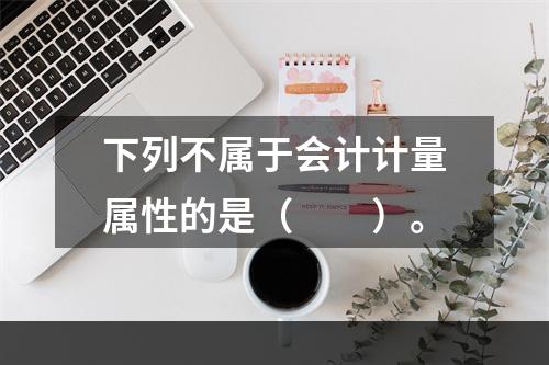 下列不属于会计计量属性的是（　　）。