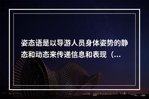 姿态语是以导游人员身体姿势的静态和动态来传递信息和表现（　