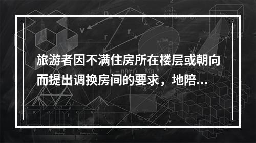 旅游者因不满住房所在楼层或朝向而提出调换房间的要求，地陪一