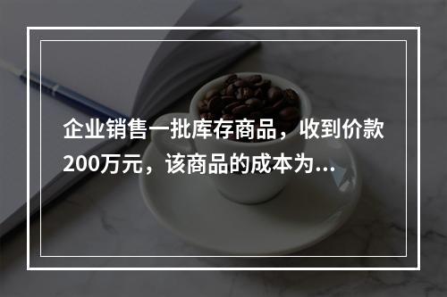 企业销售一批库存商品，收到价款200万元，该商品的成本为17