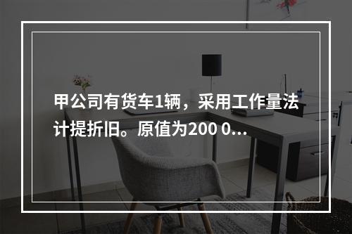 甲公司有货车1辆，采用工作量法计提折旧。原值为200 000