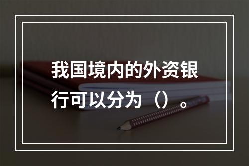 我国境内的外资银行可以分为（）。