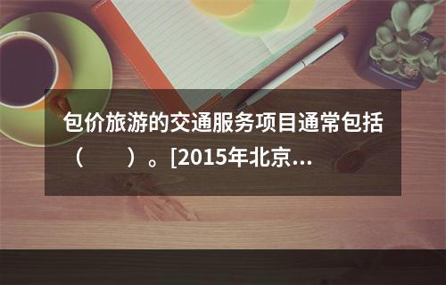 包价旅游的交通服务项目通常包括（　　）。[2015年北京真题