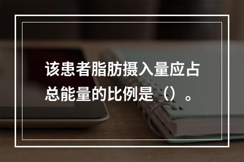 该患者脂肪摄入量应占总能量的比例是（）。