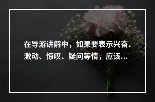 在导游讲解中，如果要表示兴奋、激动、惊叹、疑问等情，应该用