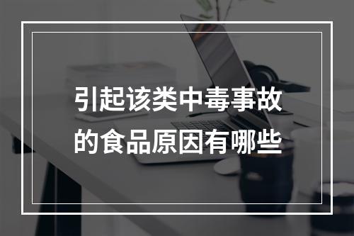 引起该类中毒事故的食品原因有哪些