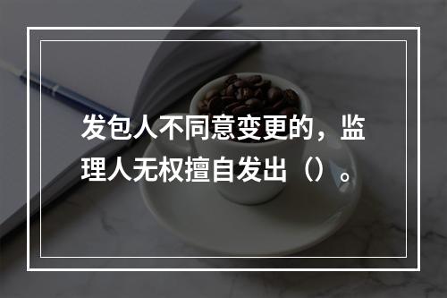 发包人不同意变更的，监理人无权擅自发出（）。