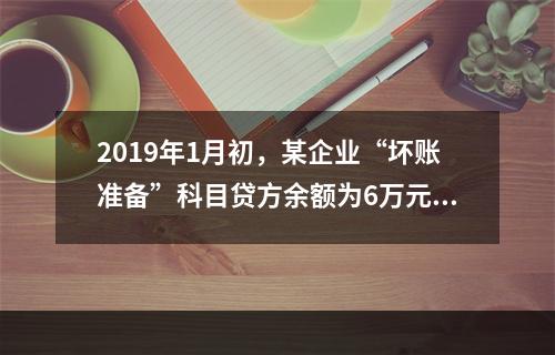 2019年1月初，某企业“坏账准备”科目贷方余额为6万元。1