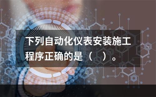 下列自动化仪表安装施工程序正确的是（　）。