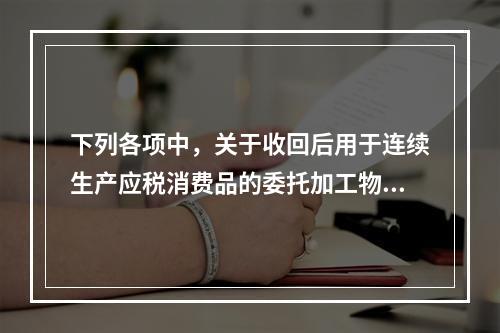 下列各项中，关于收回后用于连续生产应税消费品的委托加工物资