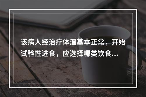 该病人经治疗体温基本正常，开始试验性进食，应选择哪类饮食（）