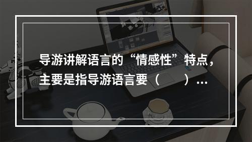 导游讲解语言的“情感性”特点，主要是指导游语言要（　　）。