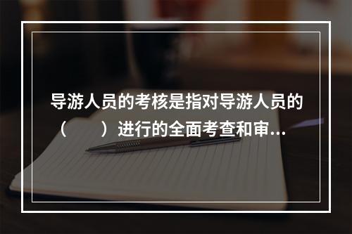 导游人员的考核是指对导游人员的（　　）进行的全面考查和审核