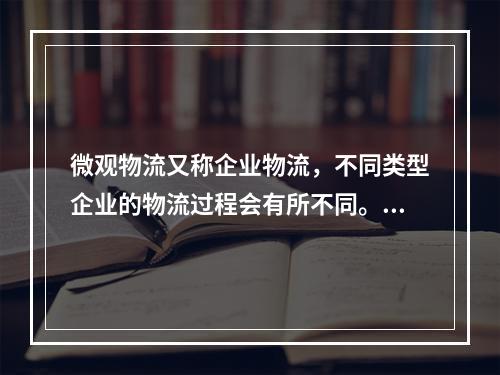 微观物流又称企业物流，不同类型企业的物流过程会有所不同。一