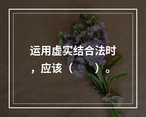 运用虚实结合法时，应该（　　）。