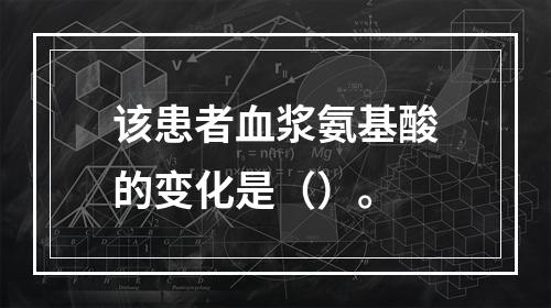 该患者血浆氨基酸的变化是（）。