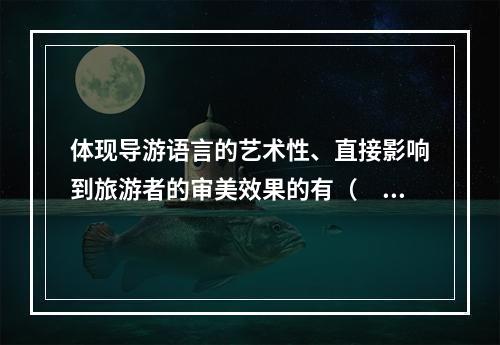 体现导游语言的艺术性、直接影响到旅游者的审美效果的有（　　