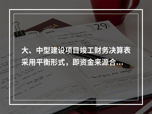 大、中型建设项目竣工财务决算表采用平衡形式，即资金来源合计（