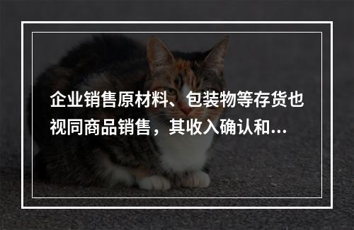 企业销售原材料、包装物等存货也视同商品销售，其收入确认和计量