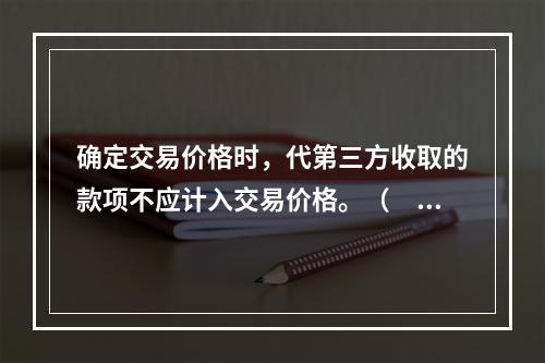 确定交易价格时，代第三方收取的款项不应计入交易价格。（　　）