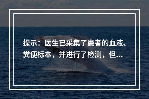 提示：医生已采集了患者的血液、粪便标本，并进行了检测，但没有