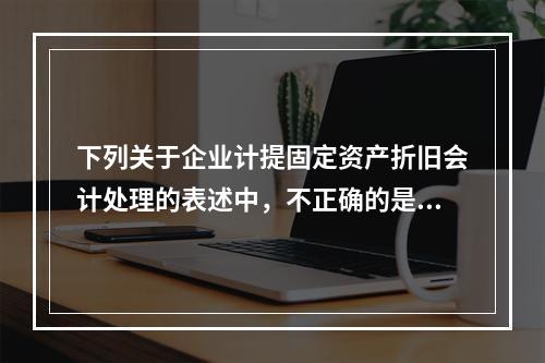 下列关于企业计提固定资产折旧会计处理的表述中，不正确的是（　