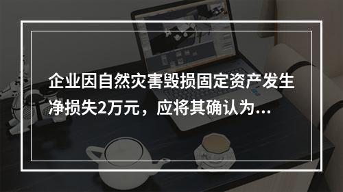 企业因自然灾害毁损固定资产发生净损失2万元，应将其确认为费用