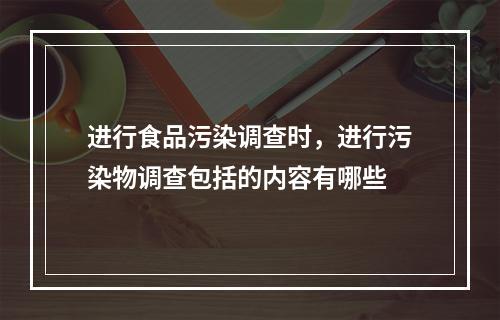 进行食品污染调查时，进行污染物调查包括的内容有哪些