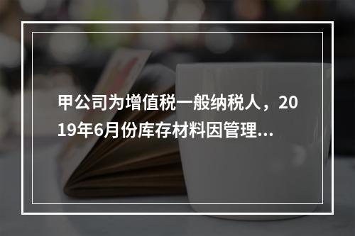 甲公司为增值税一般纳税人，2019年6月份库存材料因管理不善