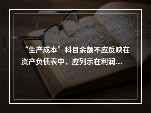 “生产成本”科目余额不应反映在资产负债表中，应列示在利润表中