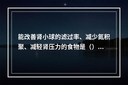 能改善肾小球的滤过率、减少氮积聚、减轻肾压力的食物是（）。