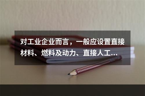 对工业企业而言，一般应设置直接材料、燃料及动力、直接人工、制