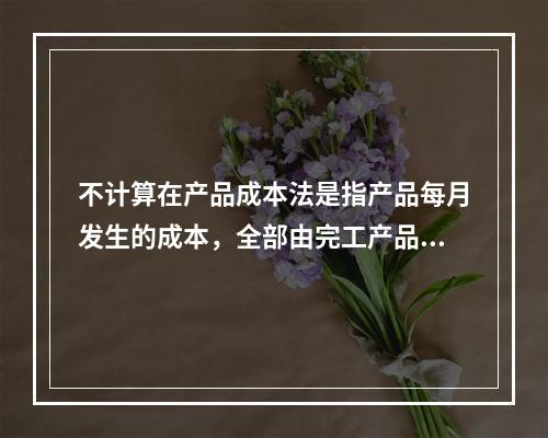 不计算在产品成本法是指产品每月发生的成本，全部由完工产品负担