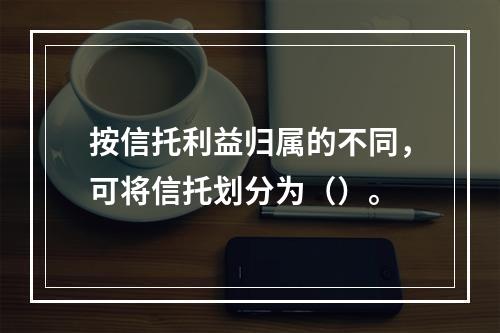 按信托利益归属的不同，可将信托划分为（）。