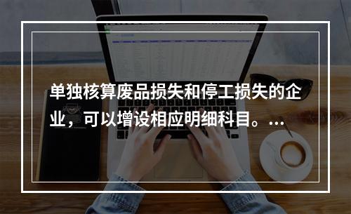 单独核算废品损失和停工损失的企业，可以增设相应明细科目。（　