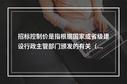 招标控制价是指根据国家或省级建设行政主管部门颁发的有关（），