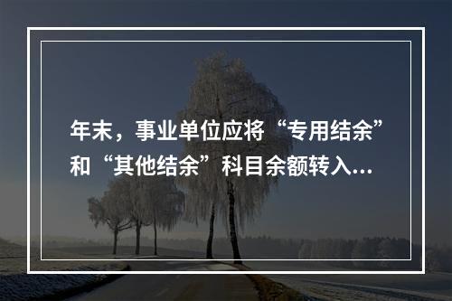 年末，事业单位应将“专用结余”和“其他结余”科目余额转入“非