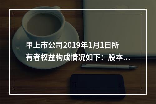 甲上市公司2019年1月1日所有者权益构成情况如下：股本15