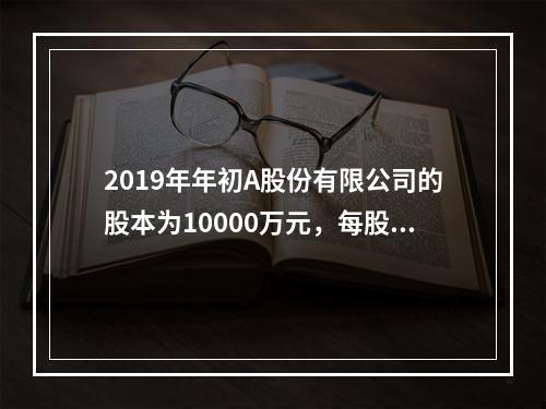 2019年年初A股份有限公司的股本为10000万元，每股面值